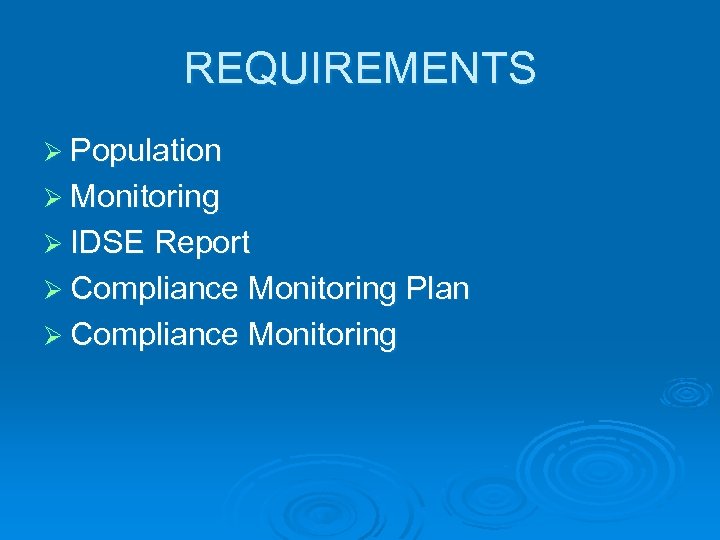 REQUIREMENTS Ø Population Ø Monitoring Ø IDSE Report Ø Compliance Monitoring Plan Ø Compliance