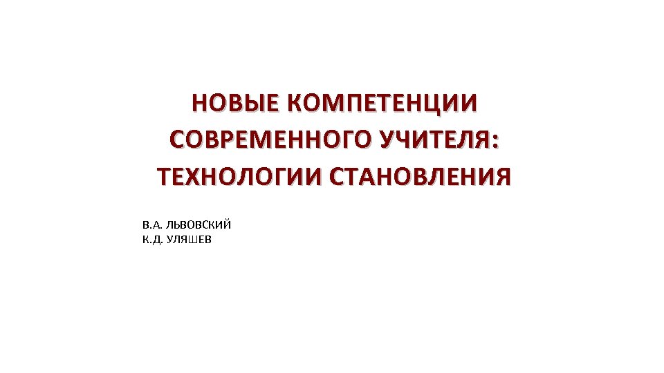 НОВЫЕ КОМПЕТЕНЦИИ СОВРЕМЕННОГО УЧИТЕЛЯ: ТЕХНОЛОГИИ СТАНОВЛЕНИЯ В. А. ЛЬВОВСКИЙ К. Д. УЛЯШЕВ 