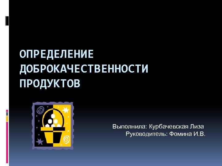 ОПРЕДЕЛЕНИЕ ДОБРОКАЧЕСТВЕННОСТИ ПРОДУКТОВ Выполнила: Курбачевская Лиза Руководитель: Фомина И. В. 