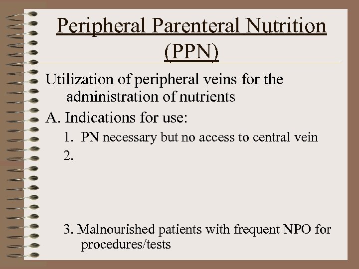 Peripheral Parenteral Nutrition (PPN) Utilization of peripheral veins for the administration of nutrients A.