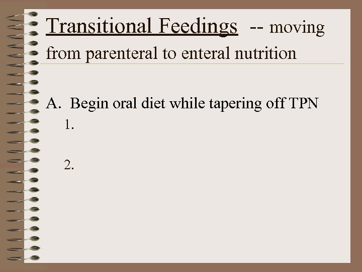 Transitional Feedings -- moving from parenteral to enteral nutrition A. Begin oral diet while