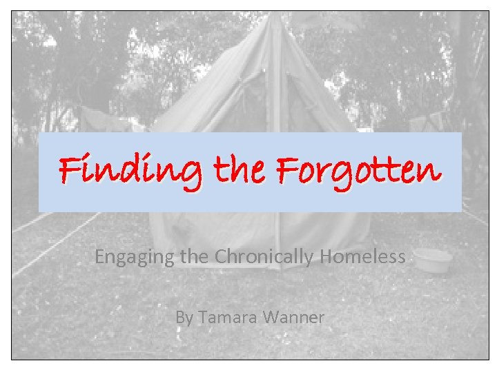 Finding the Forgotten Engaging the Chronically Homeless By Tamara Wanner 