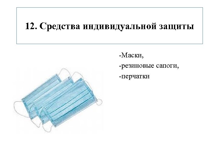 12. Средства индивидуальной защиты -Маски, -резиновые сапоги, -перчатки 