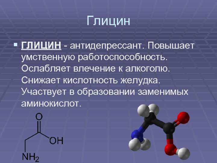 Глицин § ГЛИЦИН - антидепрессант. Повышает умственную работоспособность. Ослабляет влечение к алкоголю. Снижает кислотность