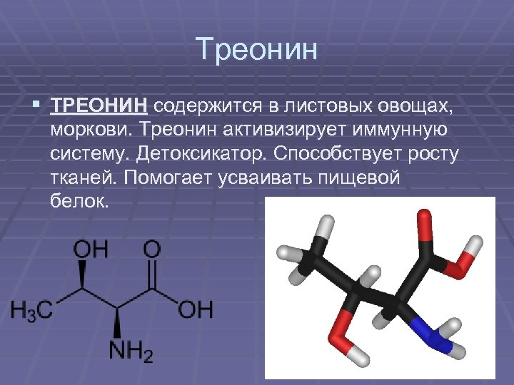 Треонин § ТРЕОНИН содержится в листовых овощах, моркови. Треонин активизирует иммунную систему. Детоксикатор. Способствует