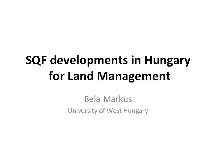SQF developments in Hungary for Land Management Bela Markus University of West Hungary 