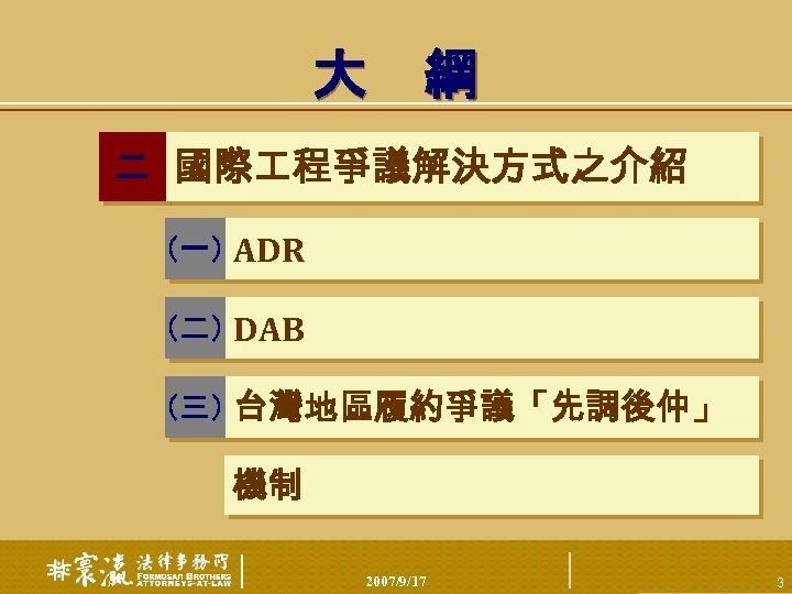 大 綱 二 國際 程爭議解決方式之介紹 （一） ADR （二） DAB （三） 台灣地區履約爭議「先調後仲」 機制 2007/9/17 3