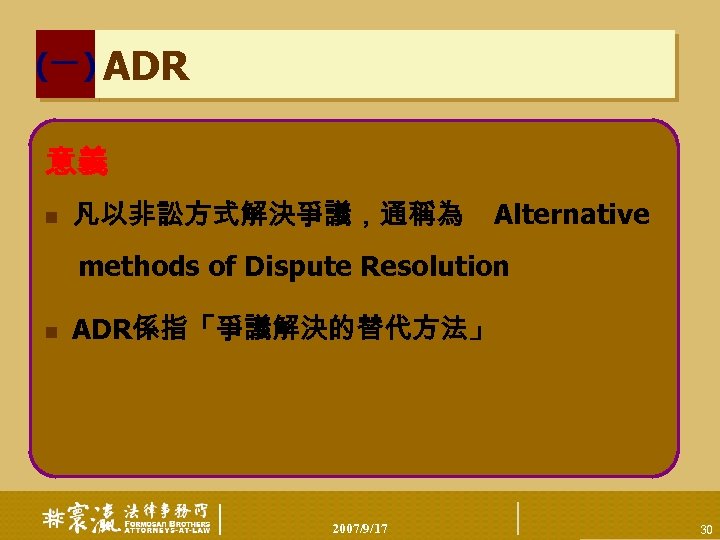 (一) ADR 意義 n 凡以非訟方式解決爭議，通稱為 Alternative methods of Dispute Resolution n ADR係指「爭議解決的替代方法」 2007/9/17 30
