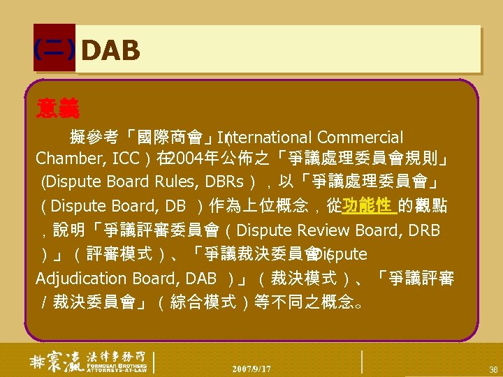 (二) DAB 意義 　　擬參考「國際商會」（ International Commercial Chamber, ICC）在 2004年公佈之「爭議處理委員會規則」 （ Dispute Board Rules, DBRs），以「爭議處理委員會」