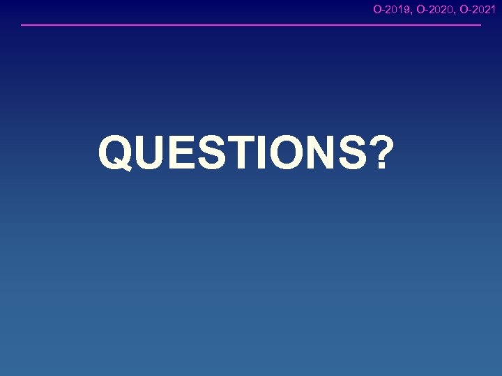 O-2019, O-2020, O-2021 QUESTIONS? 