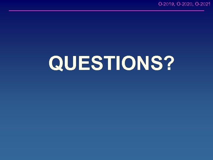 O-2019, O-2020, O-2021 QUESTIONS? 