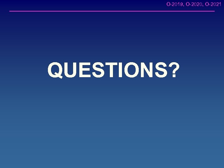 O-2019, O-2020, O-2021 QUESTIONS? 