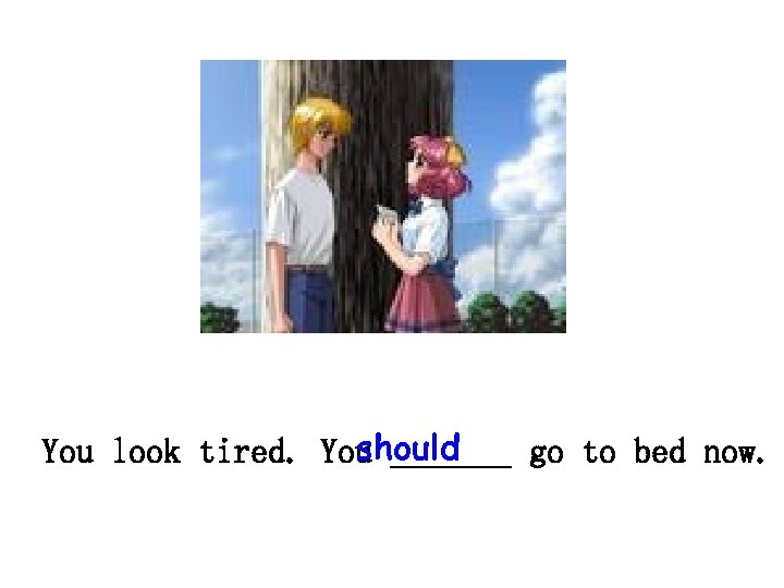 should You look tired. You _______ go to bed now. 