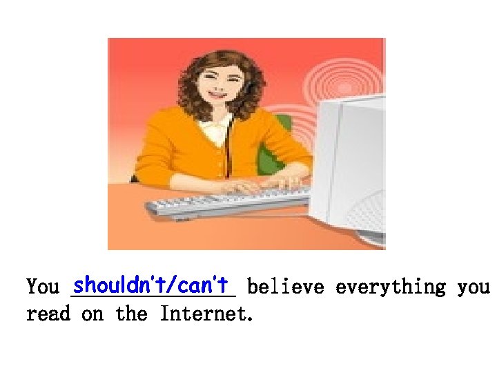 shouldn’t/can’t You ________ believe everything you read on the Internet. 