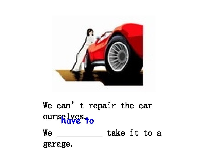 We can’t repair the car ourselves. have to We _____ take it to a