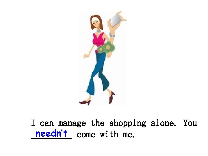 I can manage the shopping alone. You needn’t _____ come with me. 