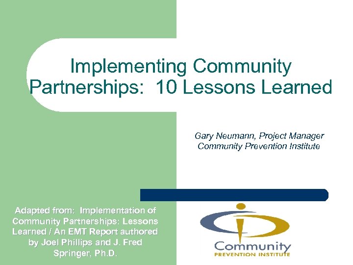 Implementing Community Partnerships: 10 Lessons Learned Gary Neumann, Project Manager Community Prevention Institute Adapted