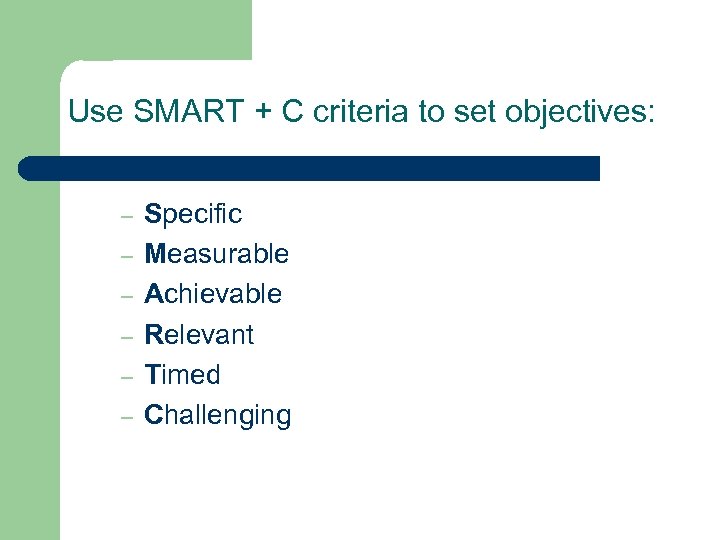 Use SMART + C criteria to set objectives: – – – Specific Measurable Achievable