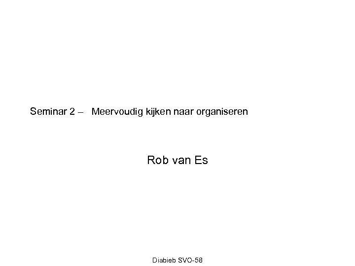 Seminar 2 – Meervoudig kijken naar organiseren Rob van Es Diabieb SVO-58 