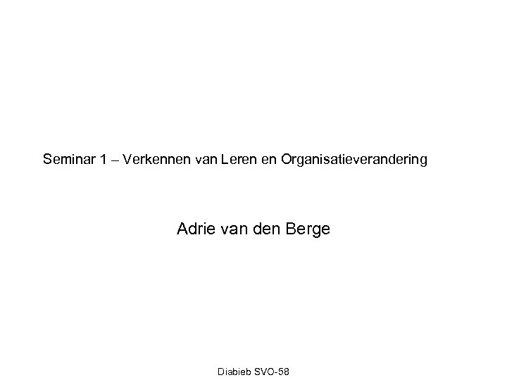 Seminar 1 – Verkennen van Leren en Organisatieverandering Adrie van den Berge Diabieb SVO-58