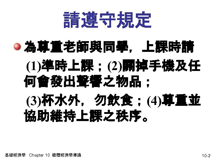 請遵守規定 為尊重老師與同學，上課時請 (1)準時上課；(2)關掉手機及任 何會發出聲響之物品； (3)杯水外，勿飲食；(4)尊重並 協助維持上課之秩序。 基礎經濟學 Chapter 10 總體經濟學導論 10 -2 