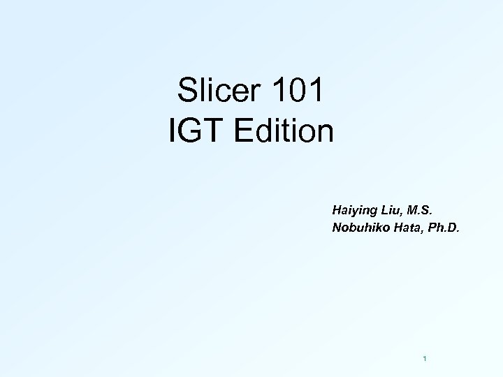 Slicer 101 IGT Edition Haiying Liu, M. S. Nobuhiko Hata, Ph. D. 1 