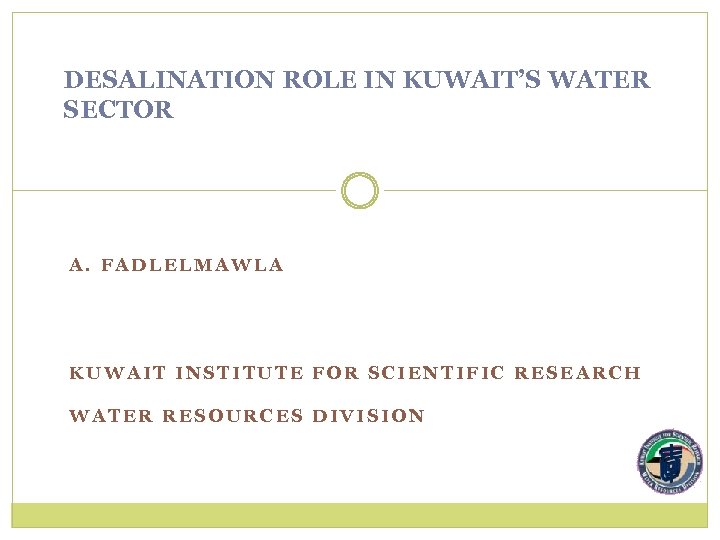 DESALINATION ROLE IN KUWAIT’S WATER SECTOR A. FADLELMAWLA KUWAIT INSTITUTE FOR SCIENTIFIC RESEARCH WATER