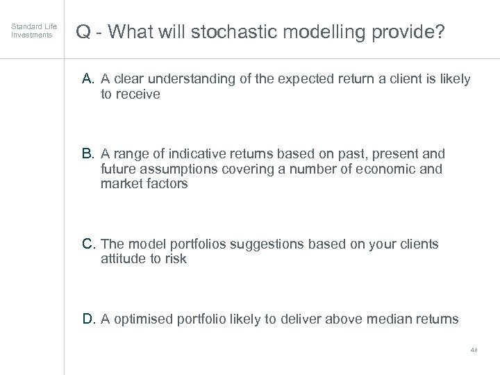 Standard Life Investments Q - What will stochastic modelling provide? A. A clear understanding