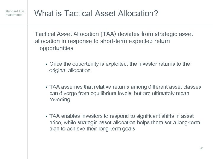 Standard Life Investments What is Tactical Asset Allocation? Tactical Asset Allocation (TAA) deviates from