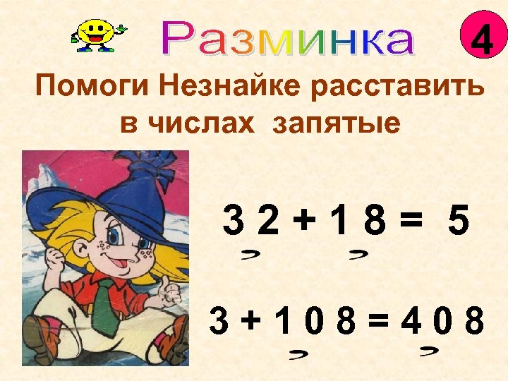 4 Помоги Незнайке расставить в числах запятые 32+18= 5 3+108=408 