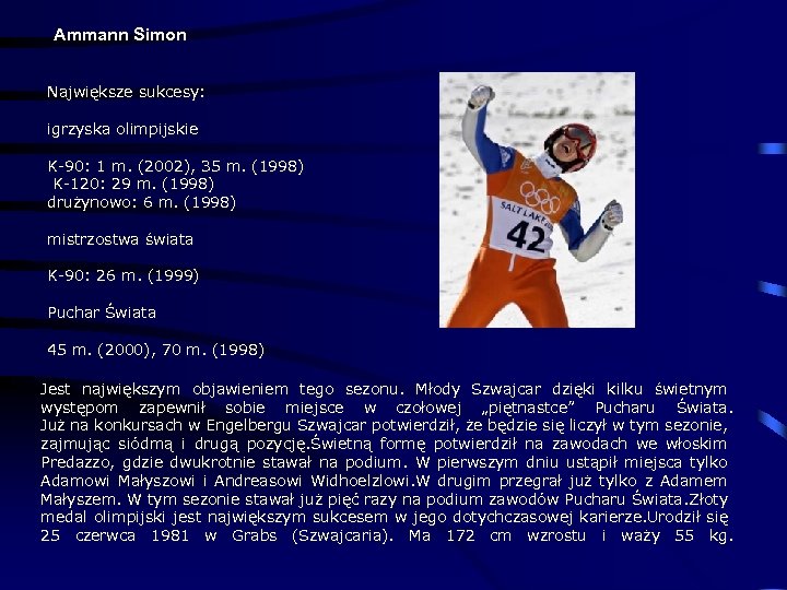 Ammann Simon Największe sukcesy: igrzyska olimpijskie K-90: 1 m. (2002), 35 m. (1998) K-120: