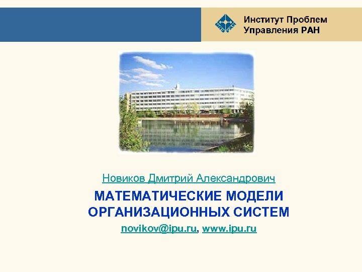 РАН Новиков Дмитрий Александрович МАТЕМАТИЧЕСКИЕ МОДЕЛИ ОРГАНИЗАЦИОННЫХ СИСТЕМ novikov@ipu. ru, www. ipu. ru 