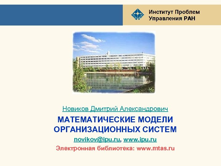 РАН Новиков Дмитрий Александрович МАТЕМАТИЧЕСКИЕ МОДЕЛИ ОРГАНИЗАЦИОННЫХ СИСТЕМ novikov@ipu. ru, www. ipu. ru Электронная