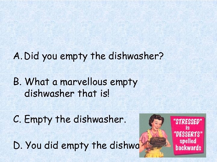 A. Did you empty the dishwasher? B. What a marvellous empty dishwasher that is!