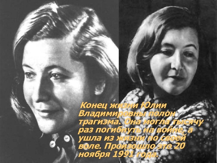 Конец жизни Юлии Владимировны полон трагизма. Она могла тысячу раз погибнуть на войне, а