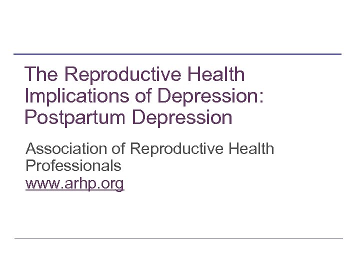 The Reproductive Health Implications of Depression: Postpartum Depression Association of Reproductive Health Professionals www.