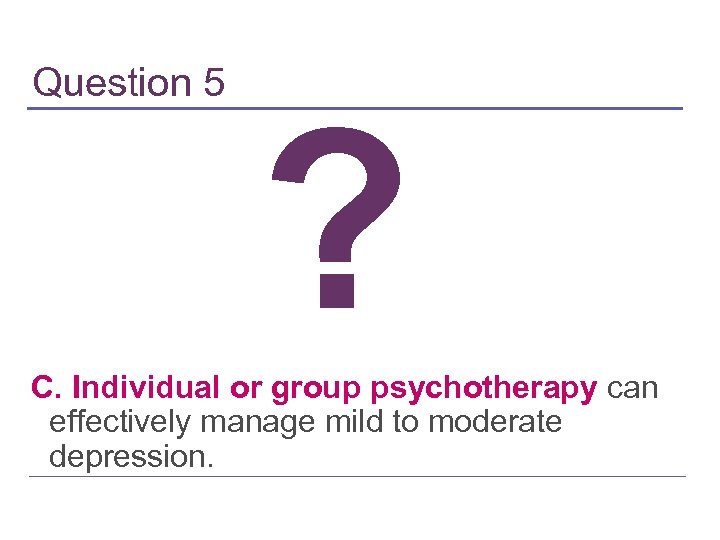 Question 5 ? C. Individual or group psychotherapy can effectively manage mild to moderate