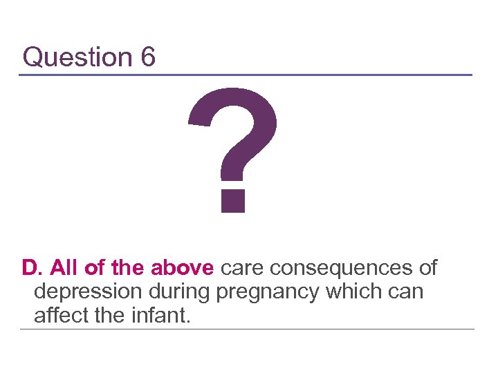 Question 6 ? D. All of the above care consequences of depression during pregnancy