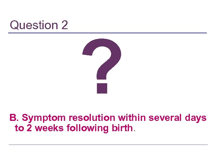 Question 2 ? B. Symptom resolution within several days to 2 weeks following birth.