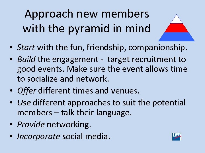 Approach new members with the pyramid in mind • Start with the fun, friendship,