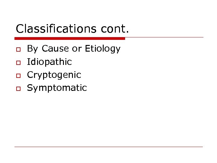 Classifications cont. o o By Cause or Etiology Idiopathic Cryptogenic Symptomatic 