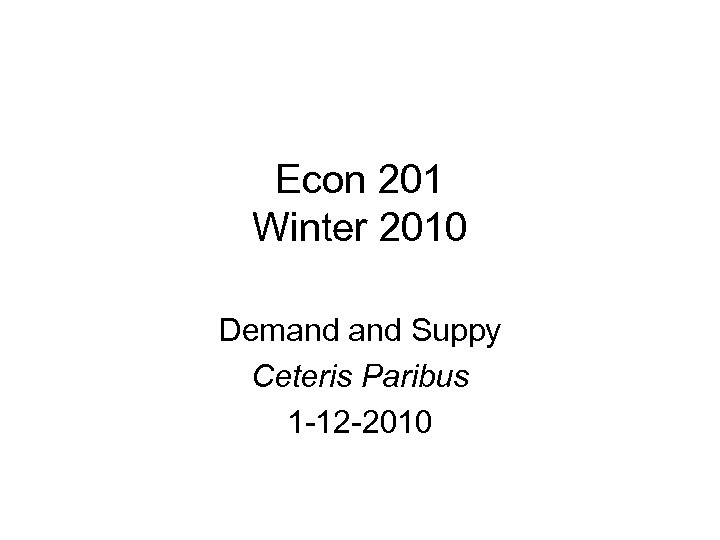 Econ 201 Winter 2010 Demand Suppy Ceteris Paribus 1 -12 -2010 