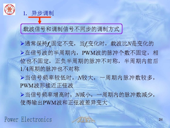 1. 异步调制 载波信号和调制信号不同步的调制方式 Ø通常保持fc固定不变，当fr变化时，载波比N是变化的 Ø在信号波的半周期内，PWM波的脉冲个数不固定，相 位也不固定，正负半周期的脉冲不对称，半周期内前后 1/4周期的脉冲也不对称 Ø当信号频率较低时，N较大，一周期内脉冲数较多， PWM波形接近正弦波 Ø当信号频率增高时，N减小，一周期内的脉冲数减少， 使得输出PWM波和正弦波差异变大 24 