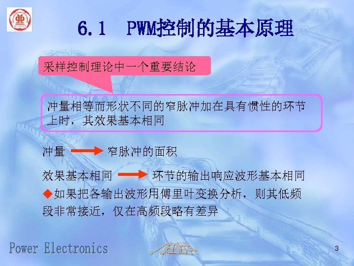 6. 1 PWM控制的基本原理 采样控制理论中一个重要结论 冲量相等而形状不同的窄脉冲加在具有惯性的环节 上时，其效果基本相同 冲量 窄脉冲的面积 效果基本相同 环节的输出响应波形基本相同 u如果把各输出波形用傅里叶变换分析，则其低频 段非常接近，仅在高频段略有差异 3 