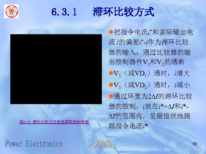 6. 3. 1 滞环比较方式 l把指令电流i*和实际输出电 流i的偏差i*-i作为滞环比较 器的输入，通过比较器的输 出控制器件V 1和V 2的通断 l. V 1（或VD 1）通时，i增大