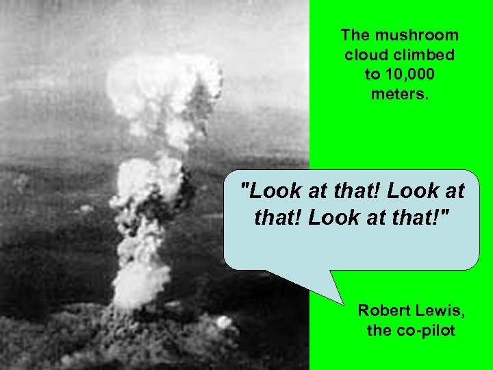 The mushroom cloud climbed to 10, 000 meters. "Look at that!" Robert Lewis, the