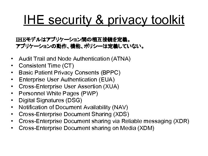 IHE security & privacy toolkit IHEモデルはアプリケーション間の相互接続を定義。 アプリケーションの動作、機能、ポリシーは定義していない。 • • • Audit Trail and Node