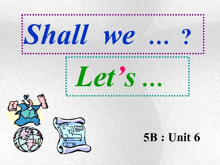 Shall we … Let’s … ? 5 B : Unit 6 