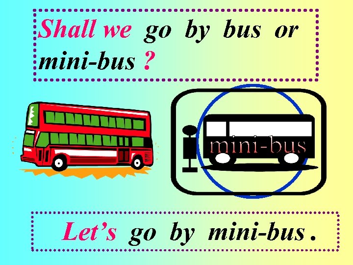 Shall we go by bus or mini-bus ? Let’s go by mini-bus. 