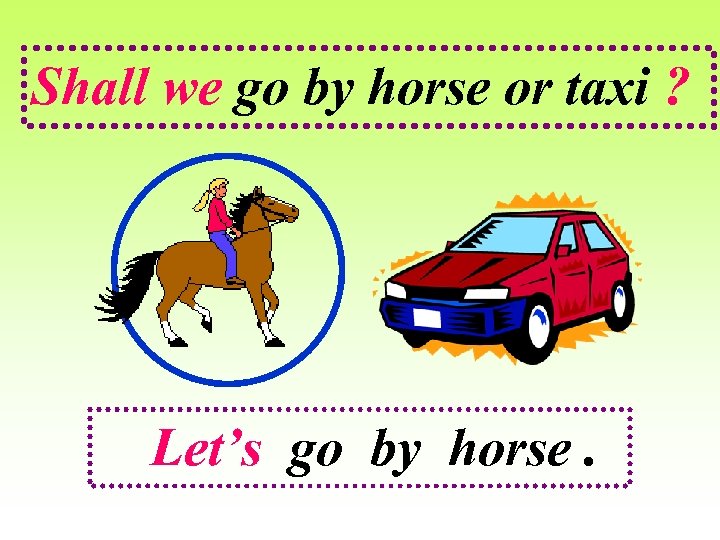 Shall we go by horse or taxi ? Let’s go by horse. 